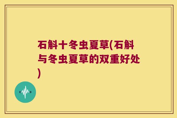 石斛十冬虫夏草(石斛与冬虫夏草的双重好处)