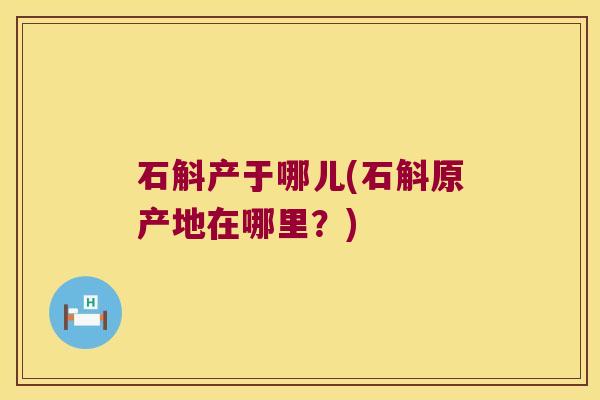 石斛产于哪儿(石斛原产地在哪里？)