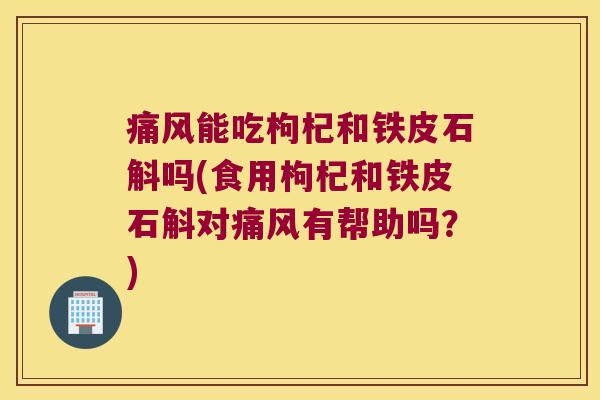 痛风能吃枸杞和铁皮石斛吗(食用枸杞和铁皮石斛对痛风有帮助吗？)