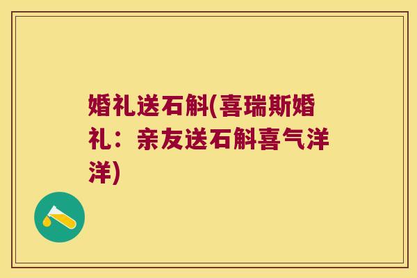 婚礼送石斛(喜瑞斯婚礼：亲友送石斛喜气洋洋)