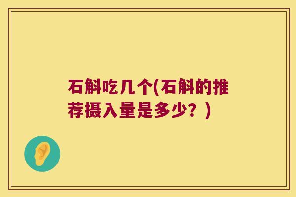 石斛吃几个(石斛的推荐摄入量是多少？)