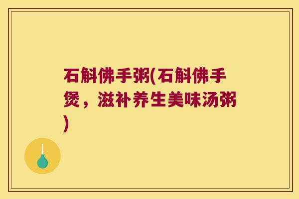 石斛佛手粥(石斛佛手煲，滋补养生美味汤粥)