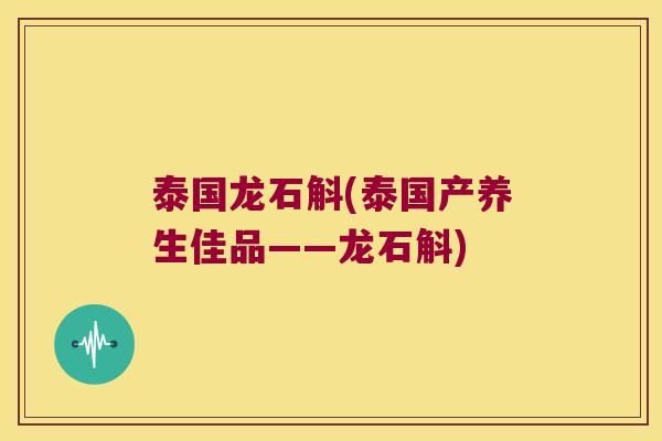 泰国龙石斛(泰国产养生佳品——龙石斛)