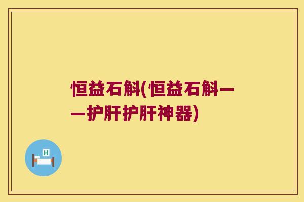 恒益石斛(恒益石斛——护肝护肝神器)