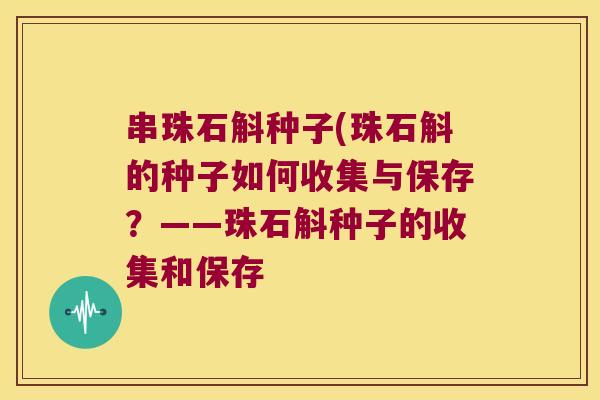 串珠石斛种子(珠石斛的种子如何收集与保存？——珠石斛种子的收集和保存