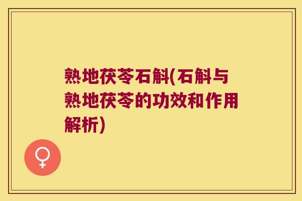 熟地茯苓石斛(石斛与熟地茯苓的功效和作用解析)