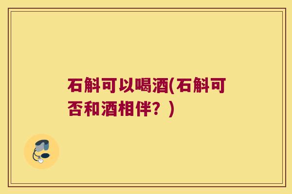 石斛可以喝酒(石斛可否和酒相伴？)