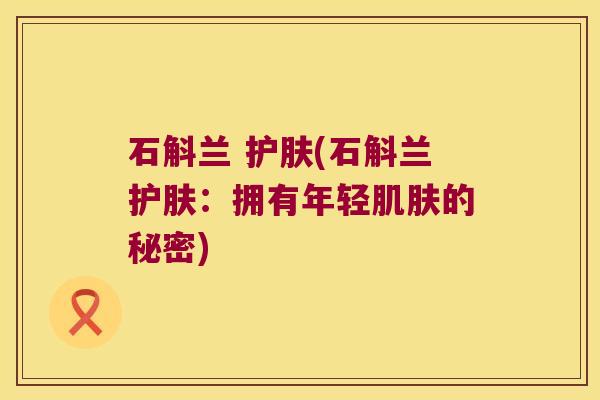 石斛兰 护肤(石斛兰护肤：拥有年轻的秘密)