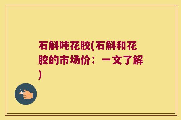 石斛吨花胶(石斛和花胶的市场价：一文了解)