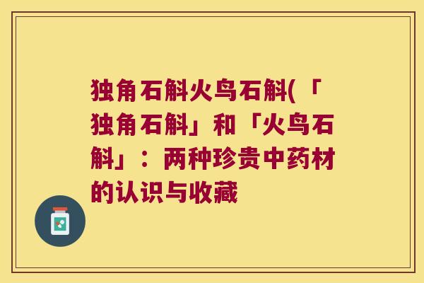 独角石斛火鸟石斛(「独角石斛」和「火鸟石斛」：两种珍贵中药材的认识与收藏