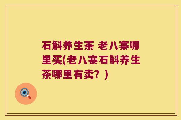 石斛养生茶 老八寨哪里买(老八寨石斛养生茶哪里有卖？)