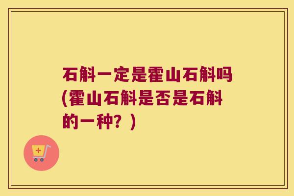 石斛一定是霍山石斛吗(霍山石斛是否是石斛的一种?) 石斛一定是霍山石斛吗(霍山石斛是否是石斛的一种?)