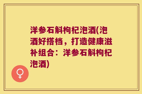 洋参石斛枸杞泡酒(泡酒好搭档，打造健康滋补组合：洋参石斛枸杞泡酒)