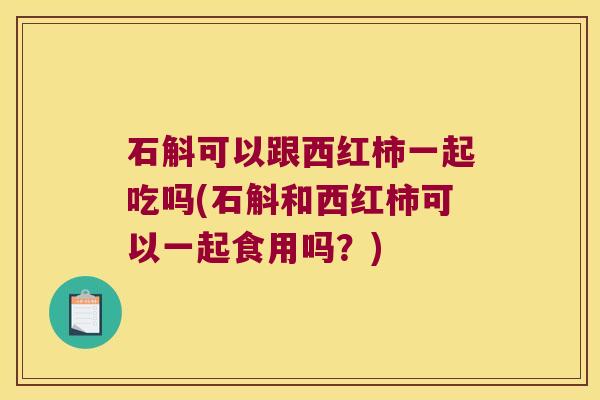石斛可以跟西红柿一起吃吗(石斛和西红柿可以一起食用吗？)