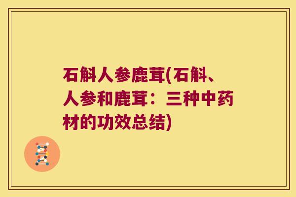 石斛人参鹿茸(石斛、人参和鹿茸：三种材的功效总结)