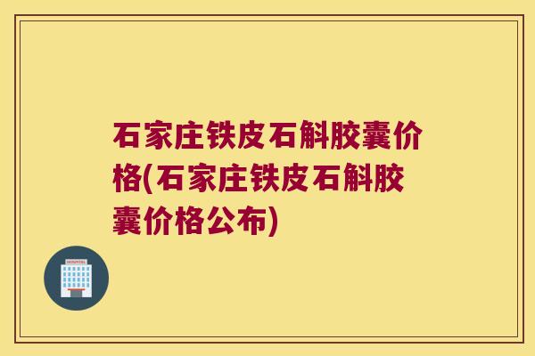 石家庄铁皮石斛胶囊价格(石家庄铁皮石斛胶囊价格公布)