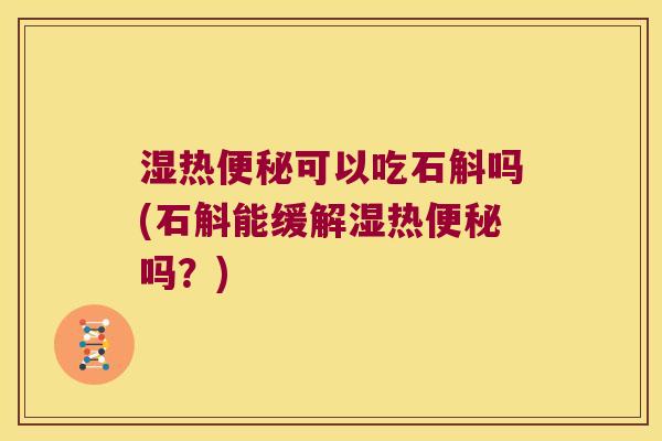 湿热便秘可以吃石斛吗(石斛能缓解湿热便秘吗？)