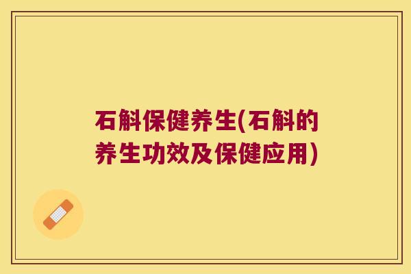 石斛保健养生(石斛的养生功效及保健应用)