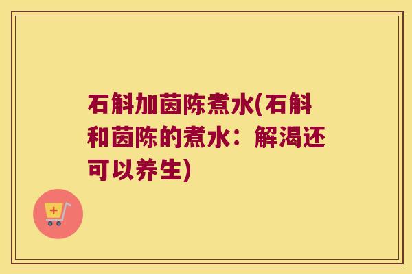 石斛加茵陈煮水(石斛和茵陈的煮水：解渴还可以养生)