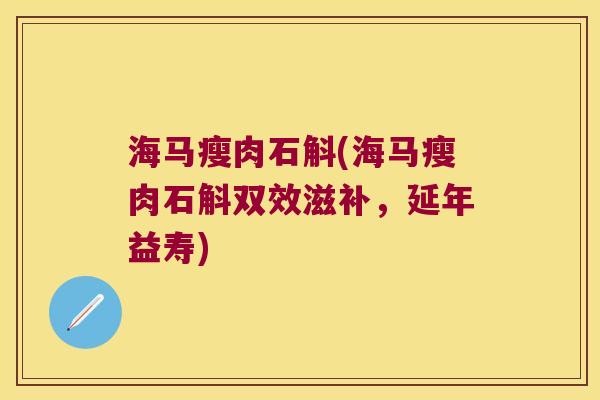 海马瘦肉石斛(海马瘦肉石斛双效滋补，延年益寿)