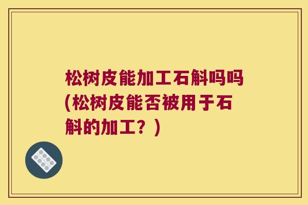 松树皮能加工石斛吗吗(松树皮能否被用于石斛的加工？)