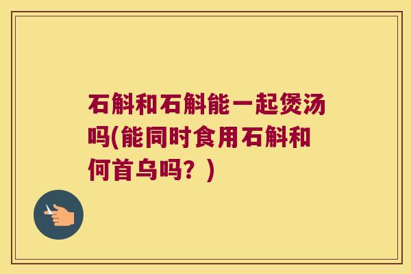 石斛和石斛能一起煲汤吗(能同时食用石斛和何首乌吗？)