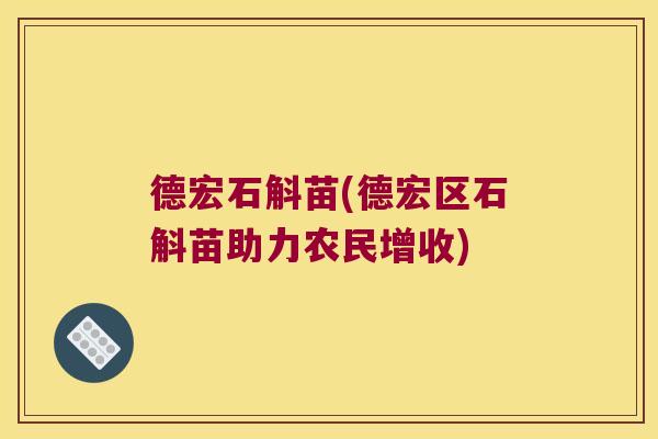 德宏石斛苗(德宏区石斛苗助力农民增收)