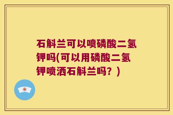 石斛兰可以喷磷酸二氢钾吗(可以用磷酸二氢钾喷洒石斛兰吗？)