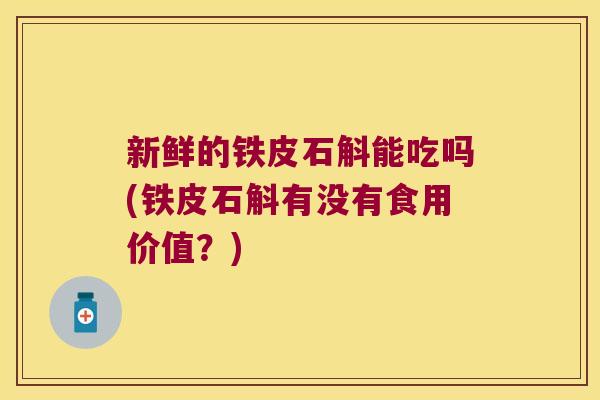 新鲜的铁皮石斛能吃吗(铁皮石斛有没有食用价值？)