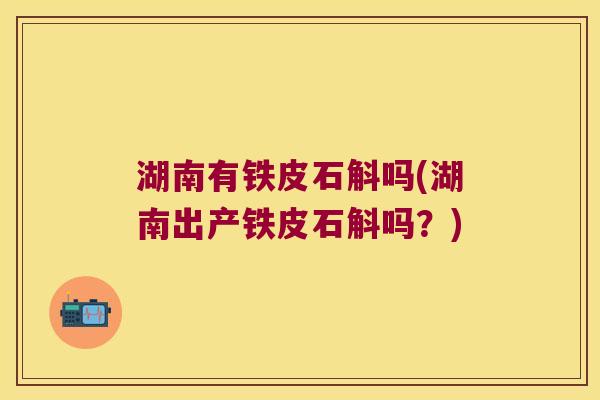 湖南有铁皮石斛吗(湖南出产铁皮石斛吗？)