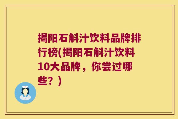 揭阳石斛汁饮料品牌排行榜(揭阳石斛汁饮料10大品牌，你尝过哪些？)