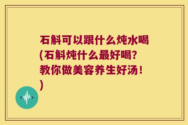 石斛可以跟什么炖水喝(石斛炖什么最好喝？教你做美容养生好汤！)