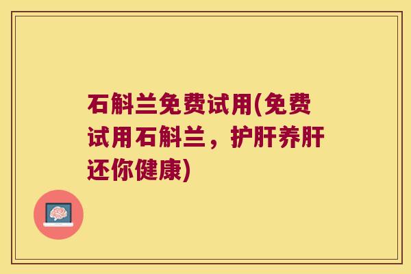 石斛兰免费试用(免费试用石斛兰，护肝养肝还你健康)