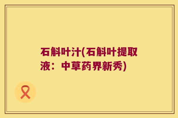 石斛叶汁(石斛叶提取液：中草药界新秀)