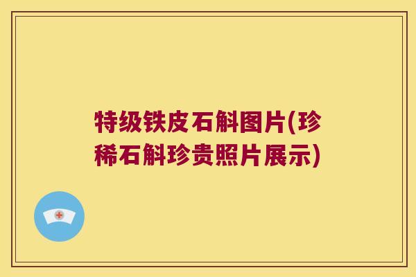 特级铁皮石斛图片(珍稀石斛珍贵照片展示)