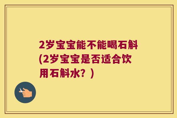 2岁宝宝能不能喝石斛(2岁宝宝是否适合饮用石斛水？)
