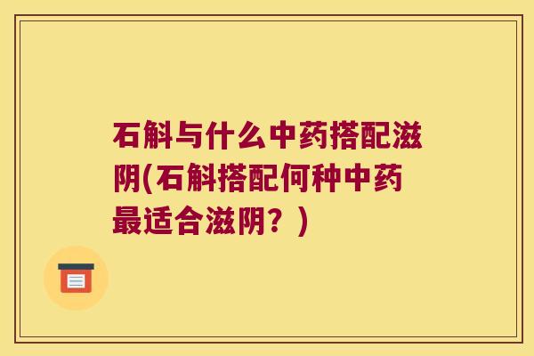 石斛与什么搭配滋阴(石斛搭配何种适合滋阴？)
