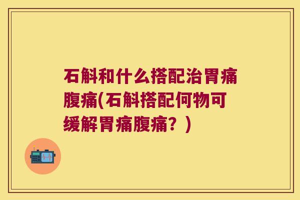 石斛和什么搭配治胃痛腹痛(石斛搭配何物可缓解胃痛腹痛？)