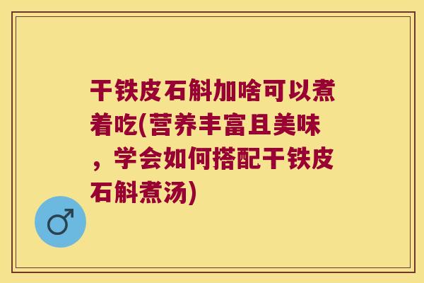 干铁皮石斛加啥可以煮着吃(营养丰富且美味，学会如何搭配干铁皮石斛煮汤)