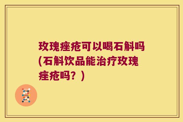 玫瑰可以喝石斛吗(石斛饮品能玫瑰吗？)