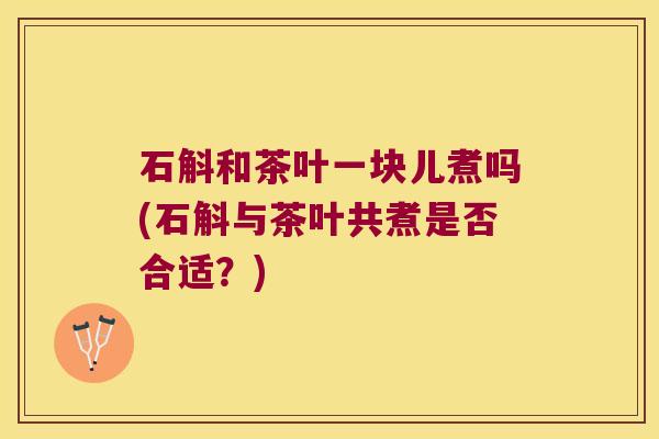 石斛和茶叶一块儿煮吗(石斛与茶叶共煮是否合适？)