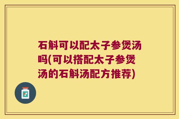 石斛可以配太子参煲汤吗(可以搭配太子参煲汤的石斛汤配方推荐)