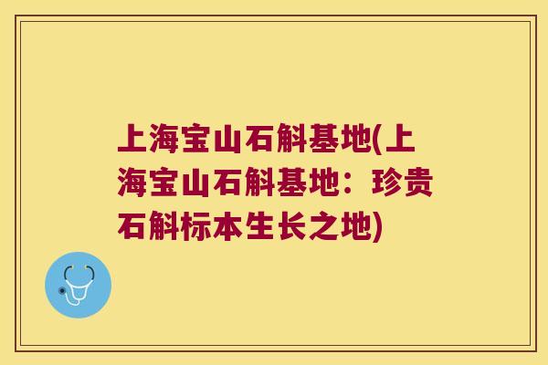 上海宝山石斛基地(上海宝山石斛基地：珍贵石斛标本生长之地)