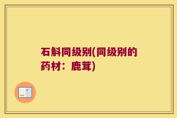 石斛同级别(同级别的药材：鹿茸)