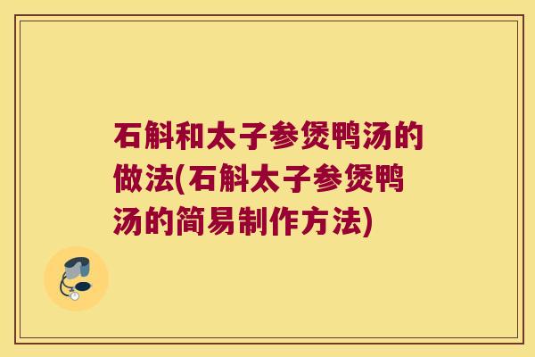 石斛和太子参煲鸭汤的做法(石斛太子参煲鸭汤的简易制作方法)