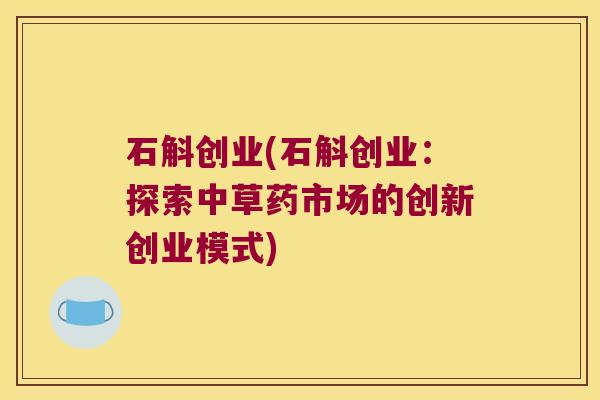 石斛创业(石斛创业：探索中草药市场的创新创业模式)