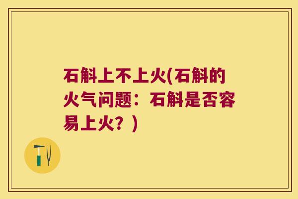 石斛上不上火(石斛的火气问题：石斛是否容易上火？)