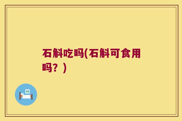 石斛吃吗(石斛可食用吗？)