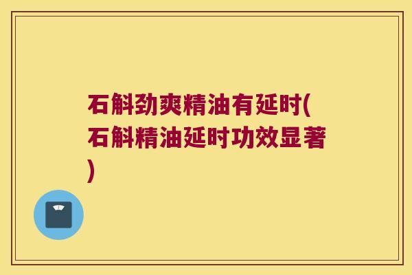 石斛劲爽精油有延时(石斛精油延时功效显著)