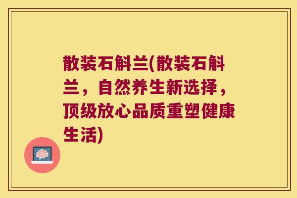 散装石斛兰(散装石斛兰，自然养生新选择，顶级放心品质重塑健康生活)
